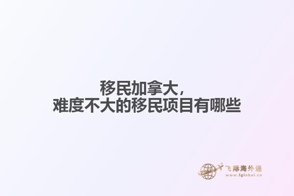 移民加拿大，難度不大的移民項(xiàng)目有哪些