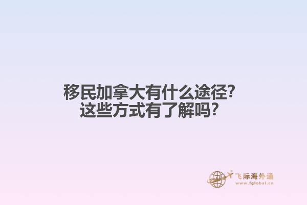 移民加拿大有什么途徑？這些方式有了解嗎？