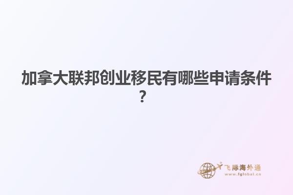 加拿大聯(lián)邦創(chuàng)業(yè)移民有哪些申請條件？