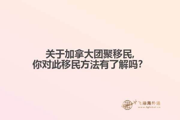 關于加拿大團聚移民,你對此移民方法有了解嗎？