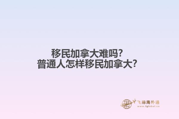 移民加拿大難嗎？普通人怎樣移民加拿大？