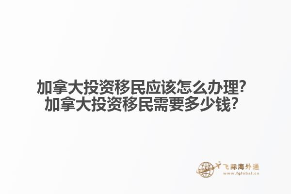 加拿大投資移民應(yīng)該怎么辦理？加拿大投資移民需要多少錢？