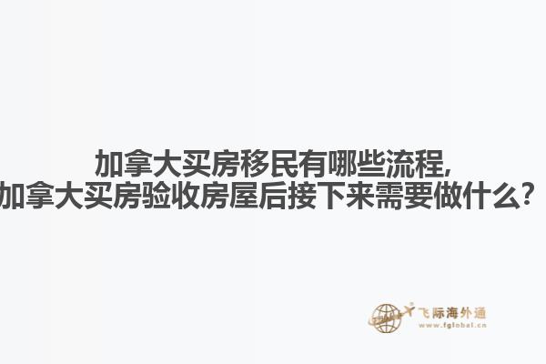 加拿大買(mǎi)房移民有哪些流程,加拿大買(mǎi)房驗(yàn)收房屋后接下來(lái)需要做什么？