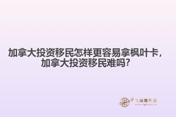 加拿大投資移民怎樣更容易拿楓葉卡，加拿大投資移民難嗎？