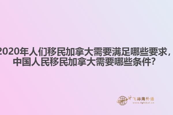 2020年人們移民加拿大需要滿足哪些要求，中國(guó)人民移民加拿大需要哪些條件？