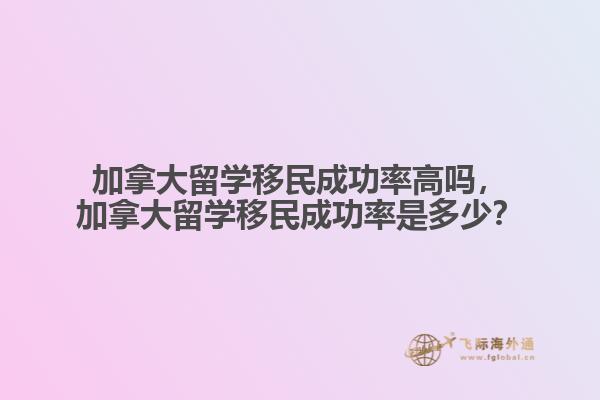 加拿大留學(xué)移民成功率高嗎，加拿大留學(xué)移民成功率是多少？