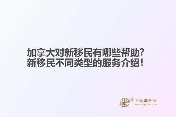 加拿大對(duì)新移民有哪些幫助？新移民不同類型的服務(wù)介紹！