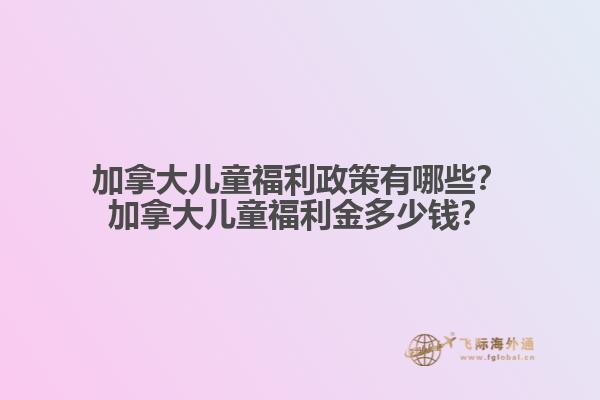加拿大兒童福利政策有哪些？加拿大兒童福利金多少錢？