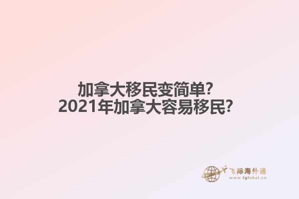 加拿大移民變簡(jiǎn)單？2021年加拿大容易移民？