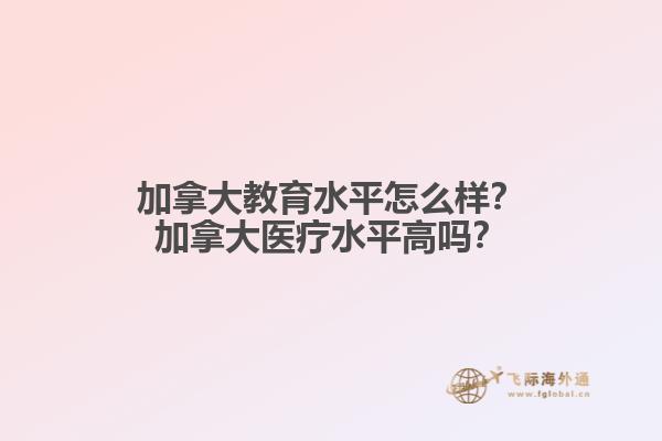 加拿大教育水平怎么樣？加拿大醫(yī)療水平高嗎？