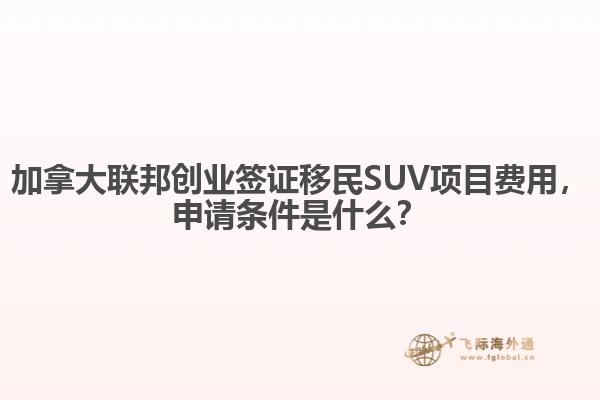 加拿大聯(lián)邦創(chuàng)業(yè)簽證移民SUV項目費用，申請條件是什么？