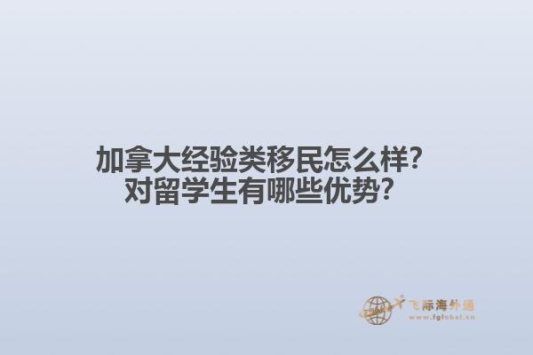 加拿大經(jīng)驗類移民怎么樣？對留學生有哪些優(yōu)勢？
