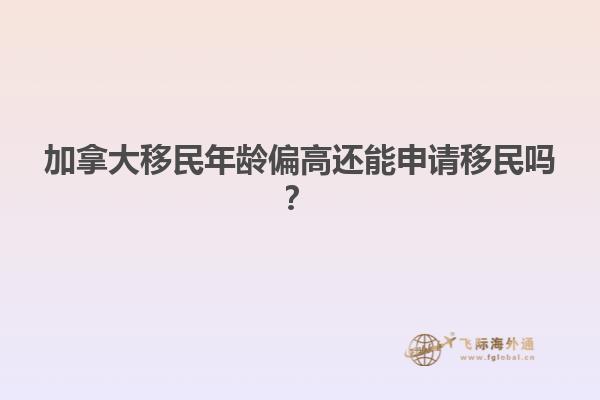 加拿大移民年齡偏高還能申請(qǐng)移民嗎？