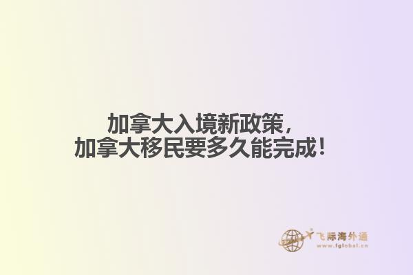 加拿大入境新政策，加拿大移民要多久能完成！