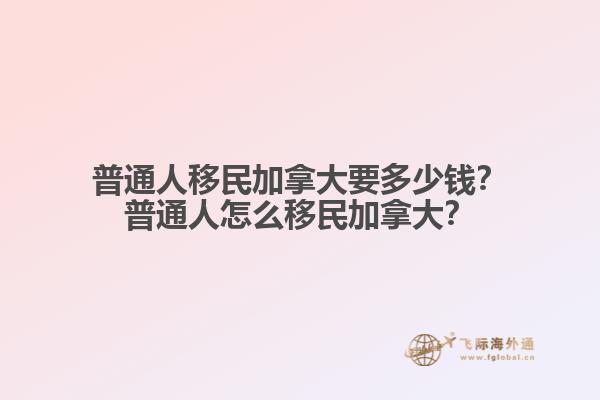 普通人移民加拿大要多少錢？普通人怎么移民加拿大？