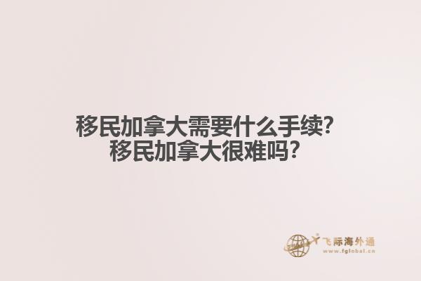 移民加拿大需要什么手續(xù)？移民加拿大很難嗎？