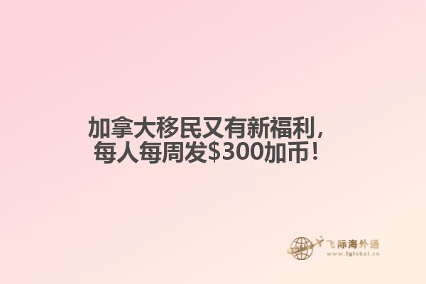 加拿大移民又有新福利，每人每周發(fā)$300加幣！