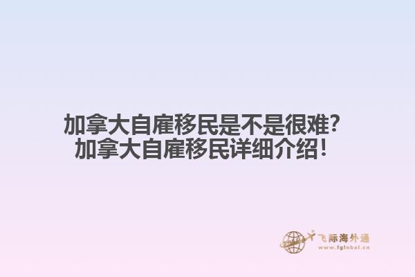 加拿大自雇移民是不是很難？加拿大自雇移民詳細(xì)介紹！