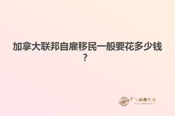 加拿大聯(lián)邦自雇移民一般要花多少錢？