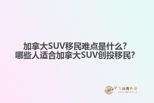 加拿大SUV移民難點是什么？哪些人適合加拿大SUV創(chuàng)投移民？