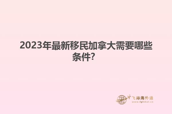 2023年最新移民加拿大需要哪些條件？