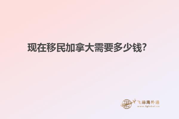 現(xiàn)在移民加拿大需要多少錢？