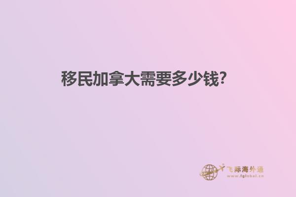 移民加拿大需要多少錢？