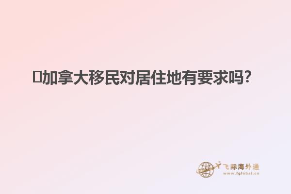 ?加拿大移民對(duì)居住地有要求嗎？