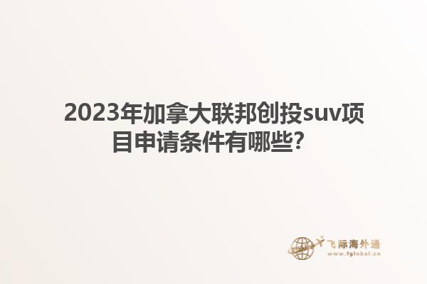 2023年加拿大聯(lián)邦創(chuàng)投suv項(xiàng)目申請條件有哪些？