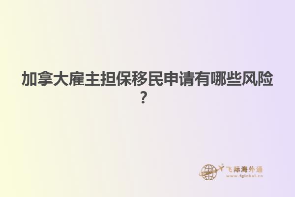 加拿大雇主擔保移民申請有哪些風險？