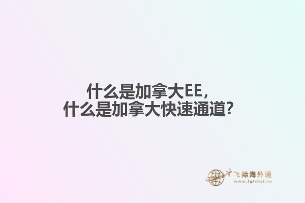 什么是加拿大EE，什么是加拿大快速通道？
