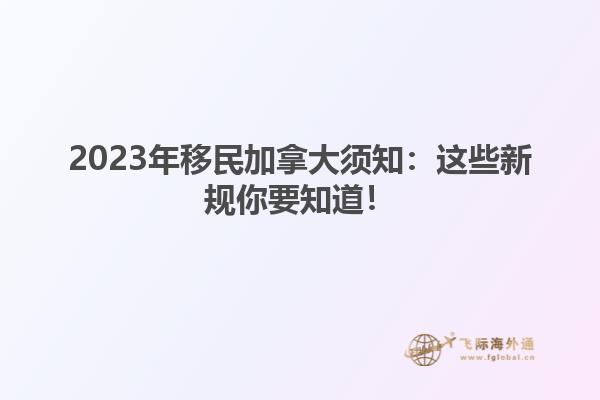 2023年移民加拿大須知：這些新規(guī)你要知道！