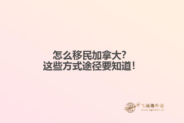 怎么移民加拿大？這些方式途徑要知道！