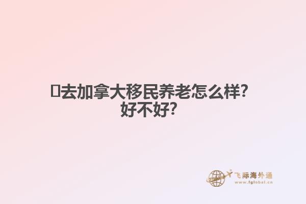?去加拿大移民養(yǎng)老怎么樣？好不好？