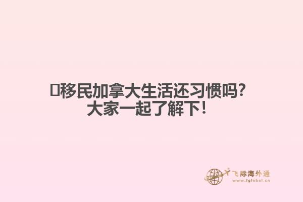?移民加拿大生活還習(xí)慣嗎？大家一起了解下！