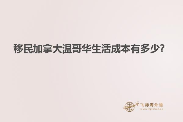 移民加拿大溫哥華生活成本有多少？