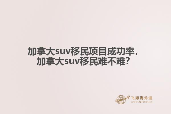 加拿大suv移民項目成功率，加拿大suv移民難不難？