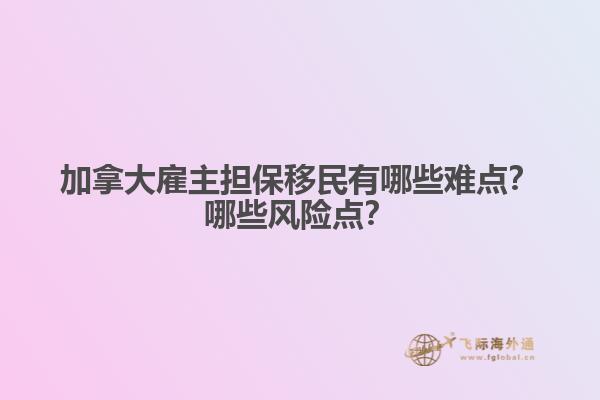 加拿大雇主擔(dān)保移民有哪些難點？哪些風(fēng)險點？