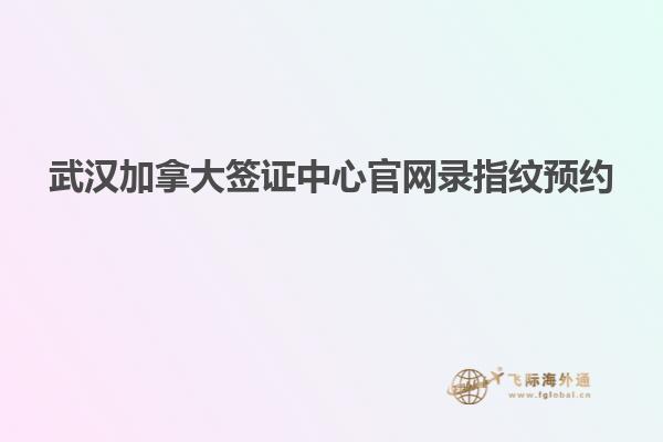 武漢加拿大簽證中心官網(wǎng)錄指紋預約