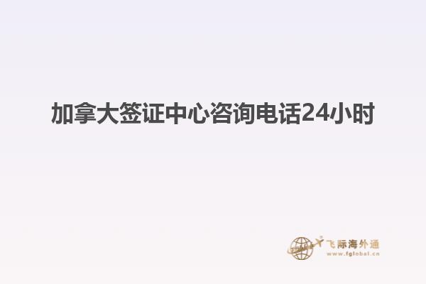加拿大簽證中心咨詢(xún)電話(huà)24小時(shí)