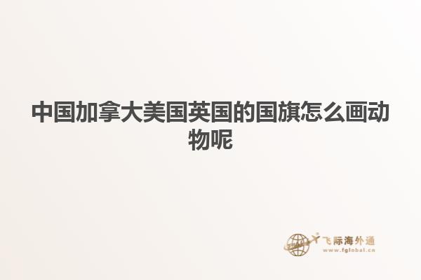 中國加拿大美國英國的國旗怎么畫動(dòng)物呢