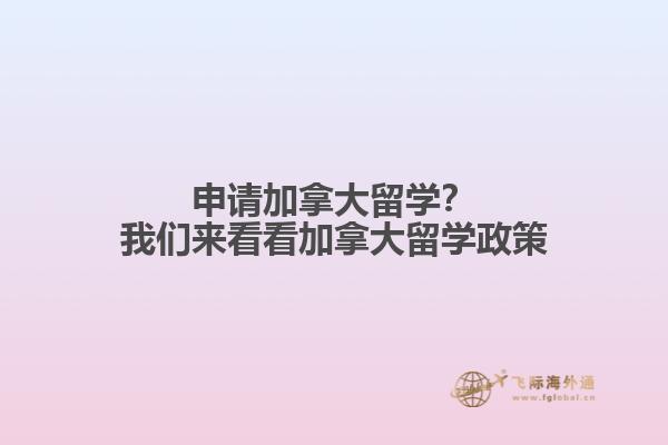 申請加拿大留學(xué)？我們來看看加拿大留學(xué)政策