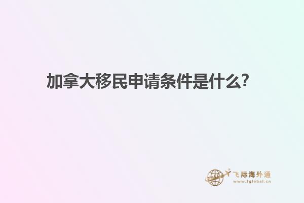 加拿大移民申請條件是什么？