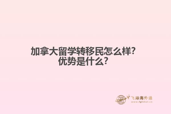 加拿大留學(xué)轉(zhuǎn)移民怎么樣？加拿大留學(xué)轉(zhuǎn)移民怎么樣？1.jpg
