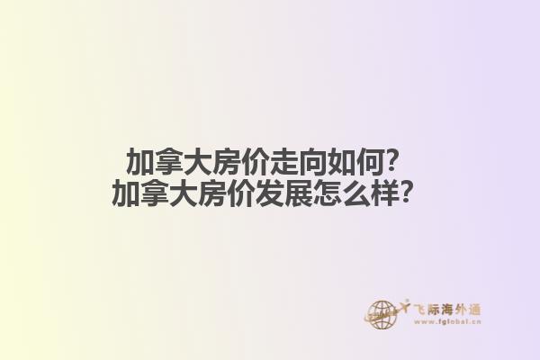 加拿大房價走向如何？加拿大房價發(fā)展怎么樣？