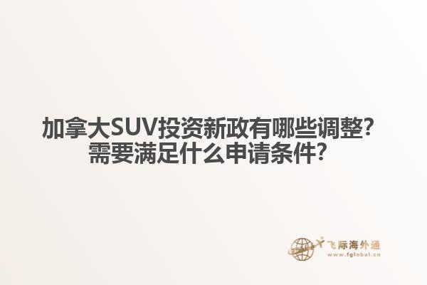 加拿大SUV投資新政有哪些調(diào)整？需要滿足什么申請條件？