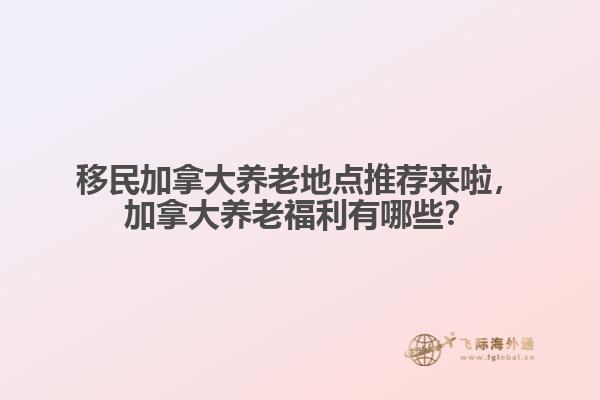 移民加拿大養(yǎng)老地點(diǎn)推薦來啦，加拿大養(yǎng)老福利有哪些？