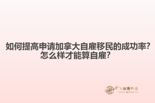 ? 如何提高申請(qǐng)加拿大自雇移民的成功率？怎么樣才能算自雇？