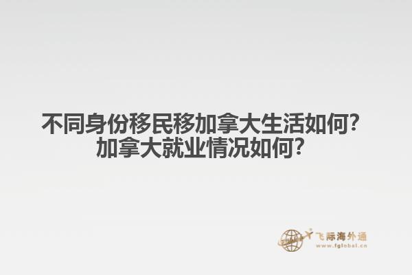 不同身份移民移加拿大生活如何？加拿大就業(yè)情況如何？
