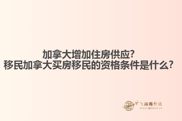 加拿大增加住房供應(yīng)？移民加拿大買房移民的資格條件是什么？
